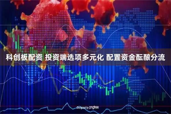 科创板配资 投资端选项多元化 配置资金酝酿分流