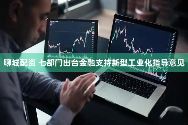 聊城配资 七部门出台金融支持新型工业化指导意见