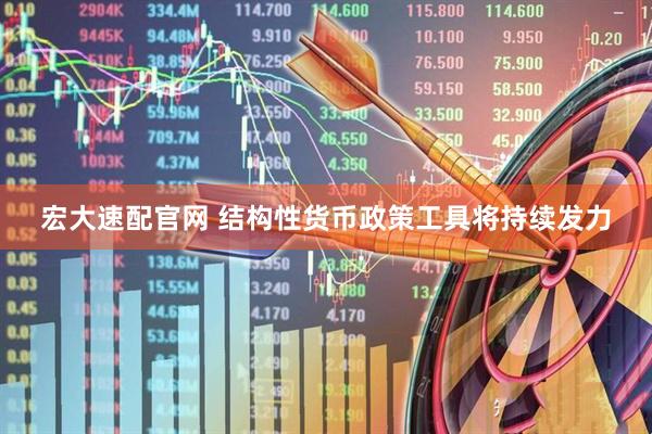 宏大速配官网 结构性货币政策工具将持续发力