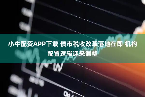 小牛配资APP下载 债市税收改革落地在即 机构配置逻辑迎来调整