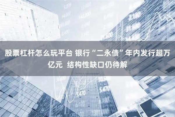 股票杠杆怎么玩平台 银行“二永债”年内发行超万亿元  结构性缺口仍待解