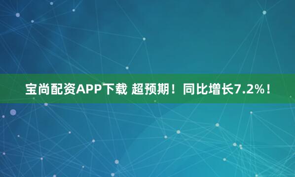宝尚配资APP下载 超预期！同比增长7.2%！