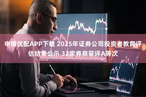 申银优配APP下载 2025年证券公司投资者教育评估结果公示 32家券商获评A等次