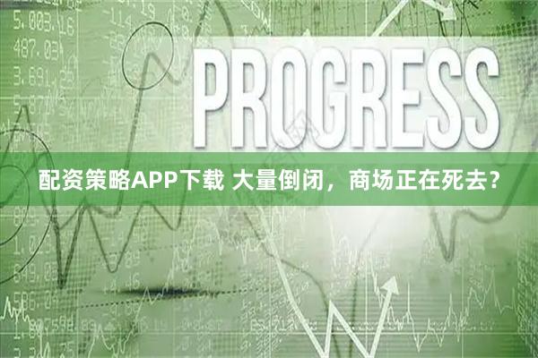 配资策略APP下载 大量倒闭，商场正在死去？