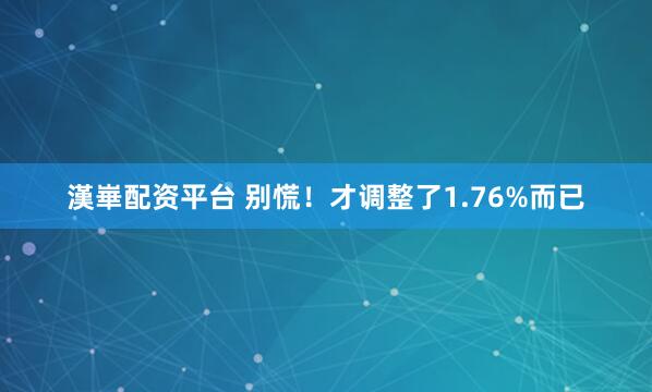 漢崋配资平台 别慌！才调整了1.76%而已
