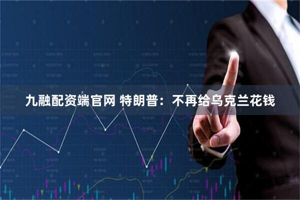 九融配资端官网 特朗普：不再给乌克兰花钱