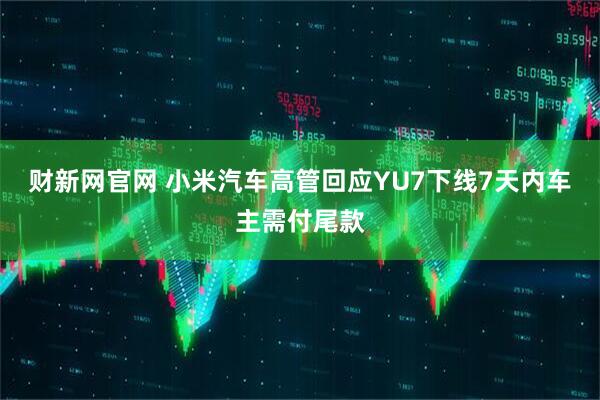财新网官网 小米汽车高管回应YU7下线7天内车主需付尾款