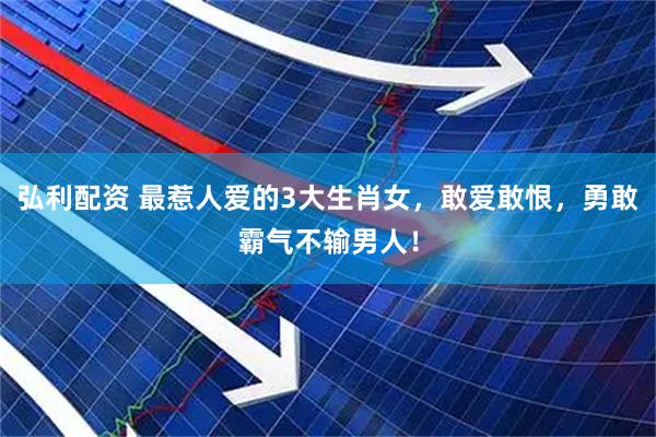 弘利配资 最惹人爱的3大生肖女，敢爱敢恨，勇敢霸气不输男人！