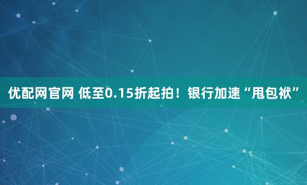优配网官网 低至0.15折起拍！银行加速“甩包袱”