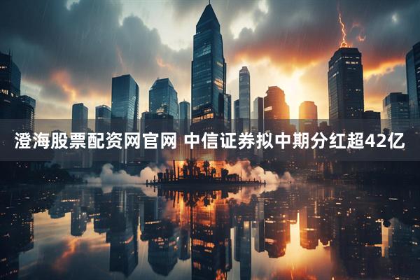 澄海股票配资网官网 中信证券拟中期分红超42亿