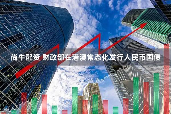尚牛配资 财政部在港澳常态化发行人民币国债