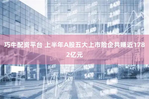 巧牛配资平台 上半年A股五大上市险企共赚近1782亿元