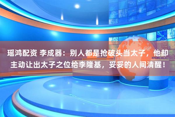 瑶鸿配资 李成器：别人都是抢破头当太子，他却主动让出太子之位给李隆基，妥妥的人间清醒！