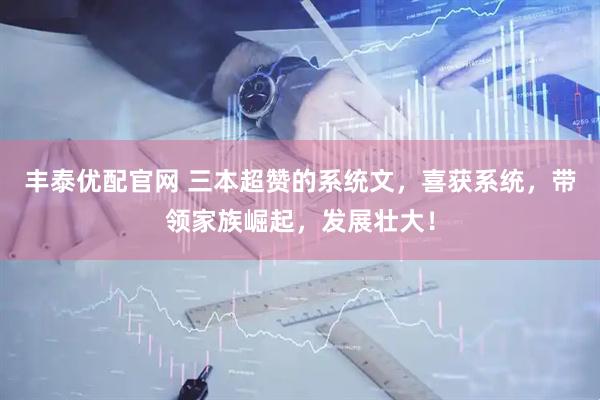 丰泰优配官网 三本超赞的系统文，喜获系统，带领家族崛起，发展壮大！