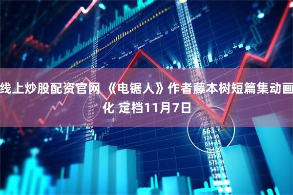线上炒股配资官网 《电锯人》作者藤本树短篇集动画化 定档11月7日