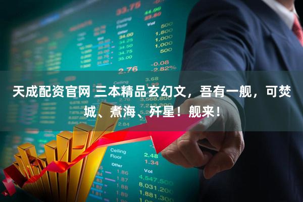 天成配资官网 三本精品玄幻文，吾有一舰，可焚城、煮海、歼星！舰来！