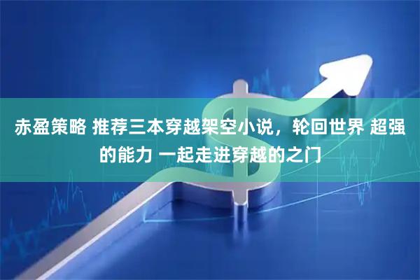 赤盈策略 推荐三本穿越架空小说，轮回世界 超强的能力 一起走进穿越的之门