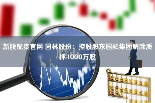 新股配资官网 园林股份：控股股东园融集团解除质押1000万股