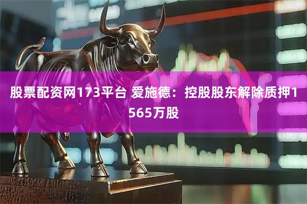 股票配资网173平台 爱施德：控股股东解除质押1565万股