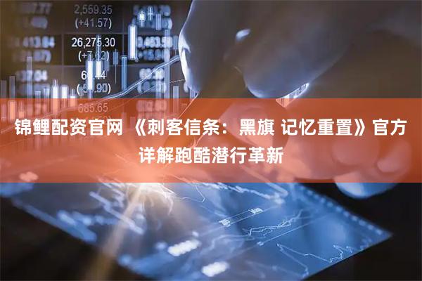 锦鲤配资官网 《刺客信条：黑旗 记忆重置》官方详解跑酷潜行革新