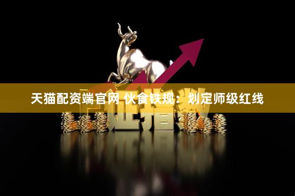 天猫配资端官网 伙食铁规：划定师级红线