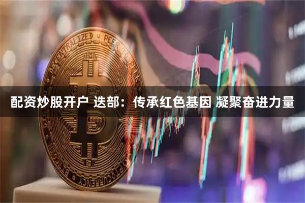 配资炒股开户 迭部：传承红色基因 凝聚奋进力量