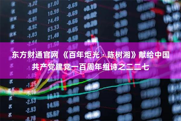东方财通官网 《百年炬光 · 陈树湘》献给中国共产党建党一百周年组诗之二二七